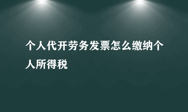 个人代开劳务发票怎么缴纳个人所得税