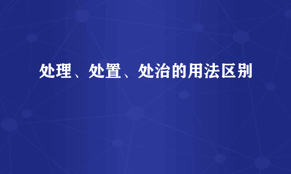 处理、处置、处治的用法区别