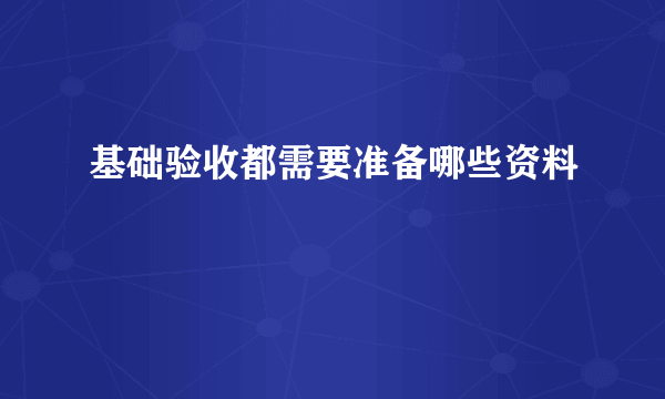 基础验收都需要准备哪些资料