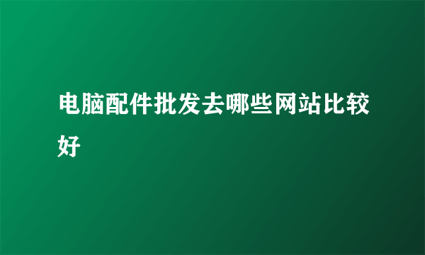 电脑配件批发去哪些网站比较好