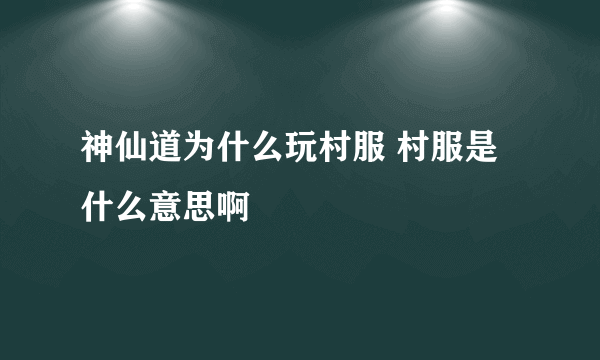 神仙道为什么玩村服 村服是什么意思啊