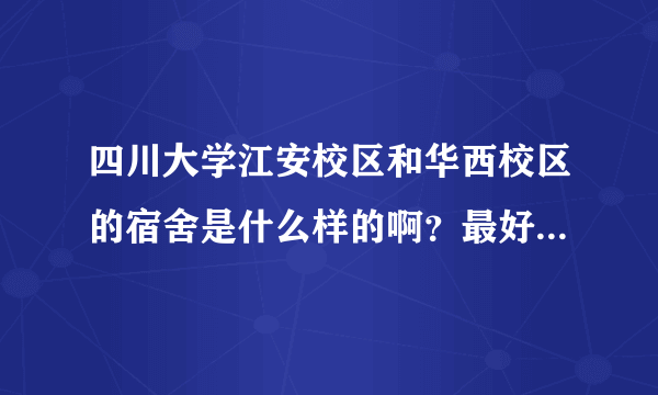 四川大学江安校区和华西校区的宿舍是什么样的啊？最好有图哦~