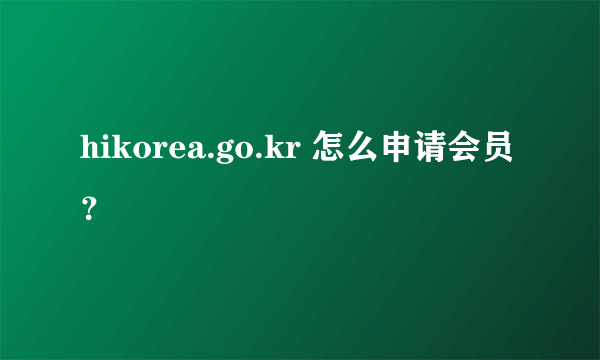 hikorea.go.kr 怎么申请会员？