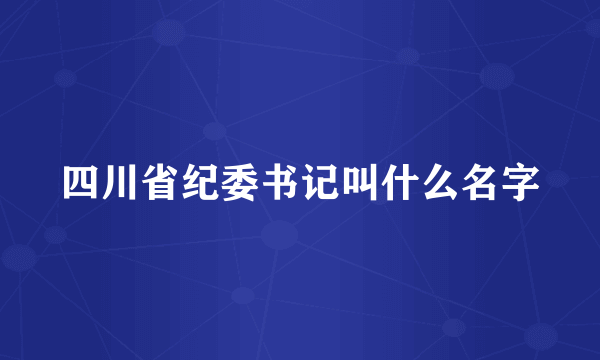 四川省纪委书记叫什么名字