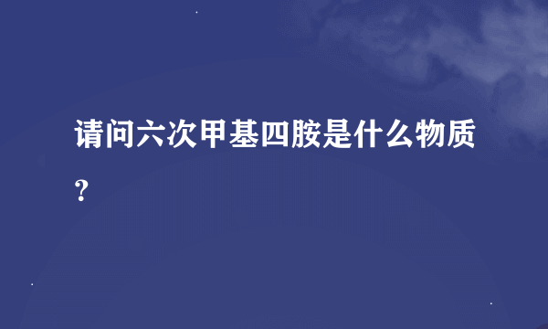 请问六次甲基四胺是什么物质？