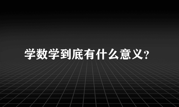 学数学到底有什么意义？