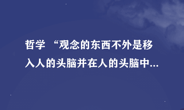 哲学 “观念的东西不外是移入人的头脑并在人的头脑中改造过的物质东西而已”