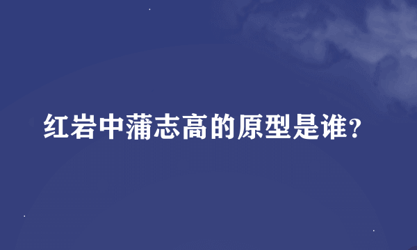 红岩中蒲志高的原型是谁？