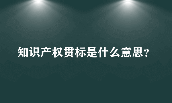 知识产权贯标是什么意思？