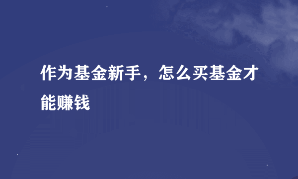 作为基金新手，怎么买基金才能赚钱