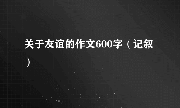 关于友谊的作文600字（记叙）