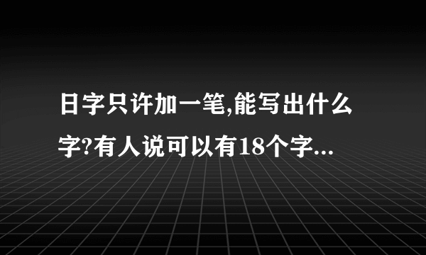 日字只许加一笔,能写出什么字?有人说可以有18个字，哪些呀？曰也算。