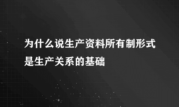 为什么说生产资料所有制形式是生产关系的基础