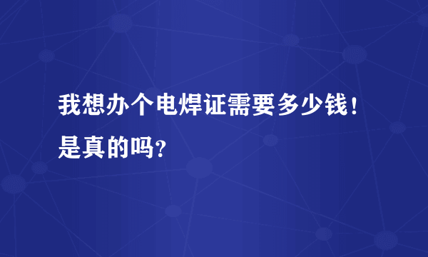 我想办个电焊证需要多少钱！是真的吗？