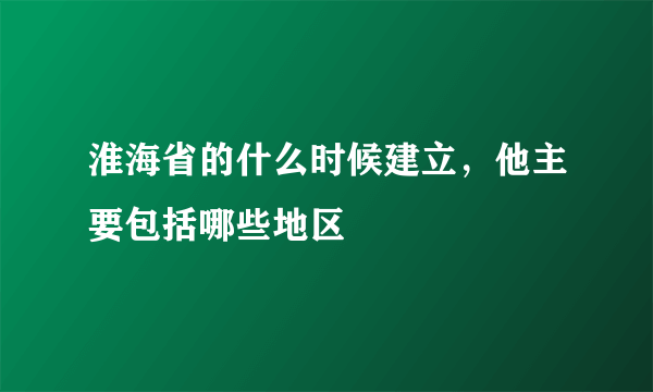 淮海省的什么时候建立，他主要包括哪些地区