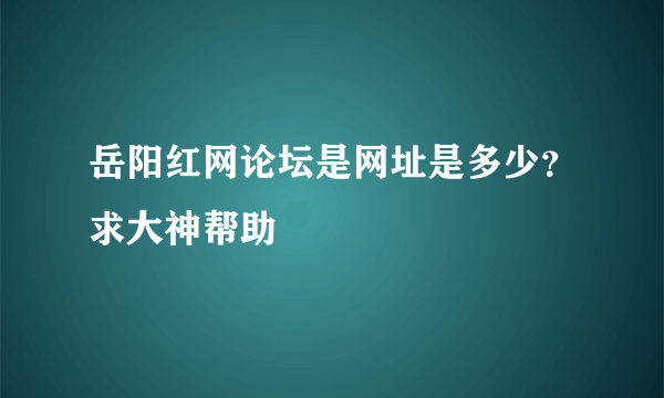 岳阳红网论坛是网址是多少？求大神帮助