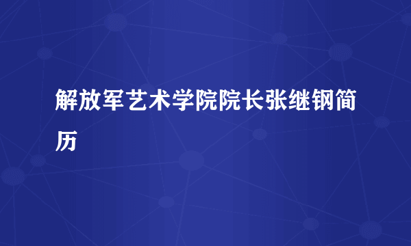 解放军艺术学院院长张继钢简历