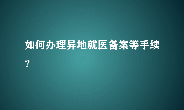 如何办理异地就医备案等手续？