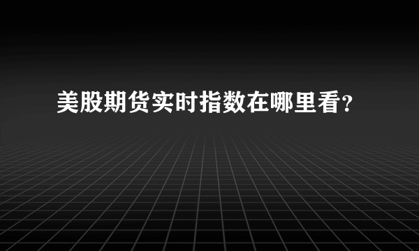 美股期货实时指数在哪里看？