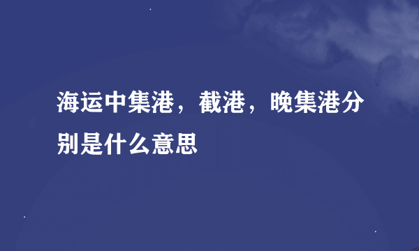 海运中集港，截港，晚集港分别是什么意思