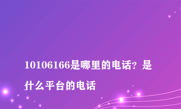 
10106166是哪里的电话？是什么平台的电话

