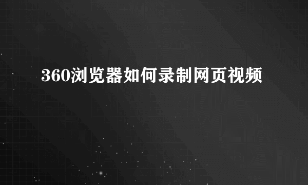 360浏览器如何录制网页视频