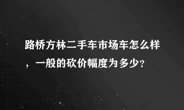 路桥方林二手车市场车怎么样，一般的砍价幅度为多少？