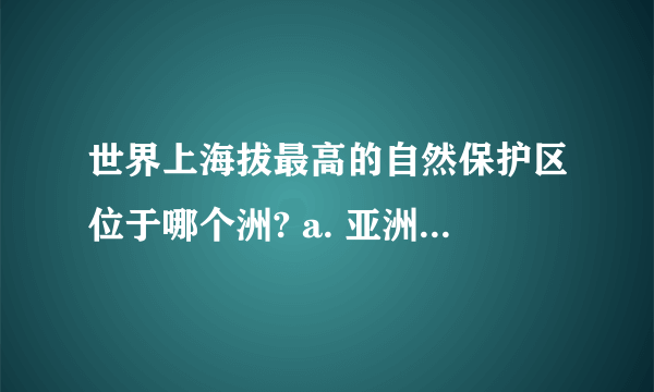 世界上海拔最高的自然保护区位于哪个洲? a. 亚洲 b. 非洲 c. 北美洲 d. 大洋