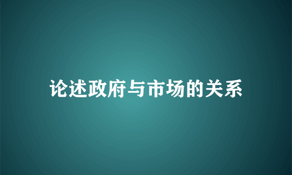 论述政府与市场的关系