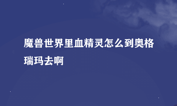 魔兽世界里血精灵怎么到奥格瑞玛去啊