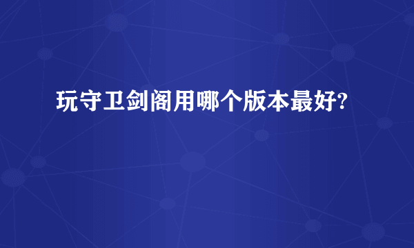 玩守卫剑阁用哪个版本最好?