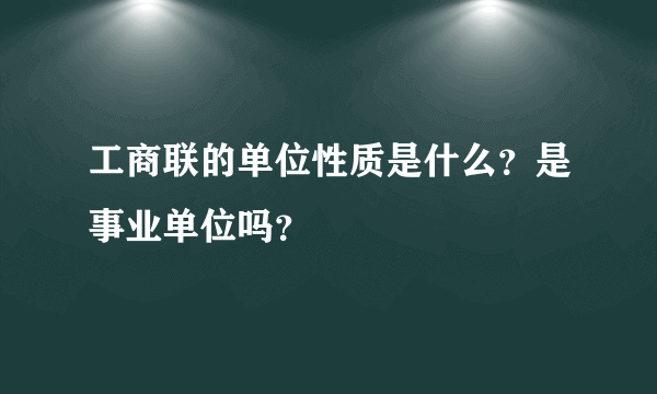 工商联的单位性质是什么？是事业单位吗？