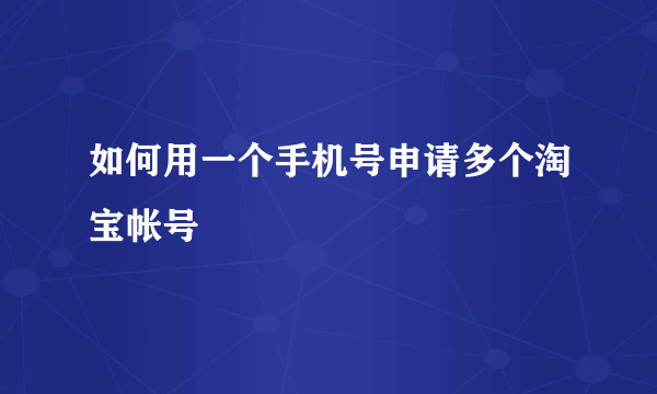 如何用一个手机号申请多个淘宝帐号