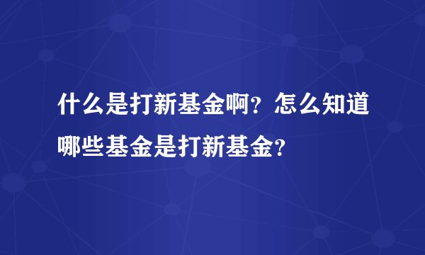 什么是打新基金啊？怎么知道哪些基金是打新基金？