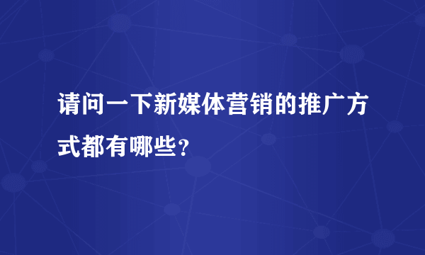 请问一下新媒体营销的推广方式都有哪些？