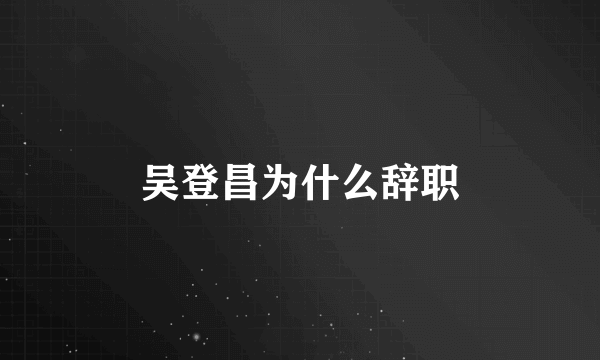 吴登昌为什么辞职