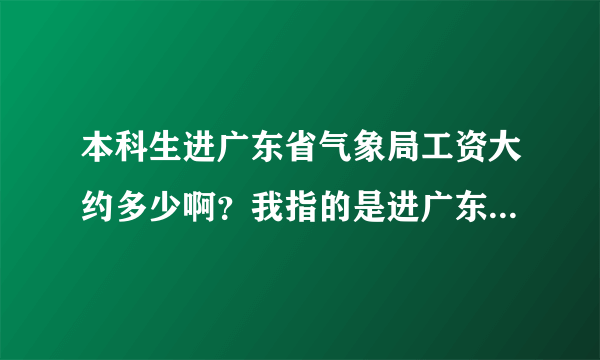 本科生进广东省气象局工资大约多少啊？我指的是进广东省局，可能是信息处理中心，本科生。