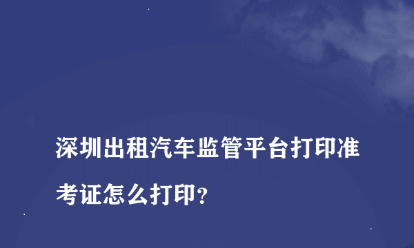 
深圳出租汽车监管平台打印准考证怎么打印？

