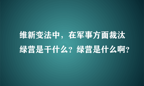 维新变法中，在军事方面裁汰绿营是干什么？绿营是什么啊？