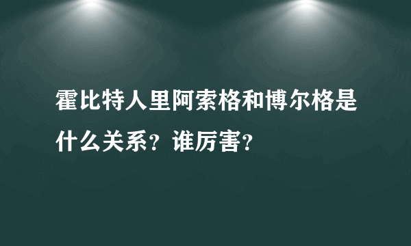 霍比特人里阿索格和博尔格是什么关系？谁厉害？