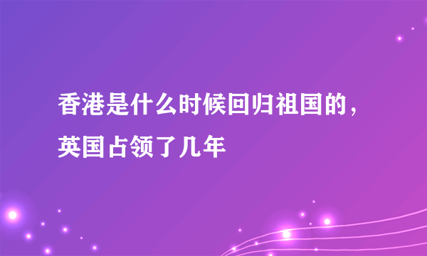 香港是什么时候回归祖国的，英国占领了几年