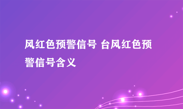 风红色预警信号 台风红色预警信号含义