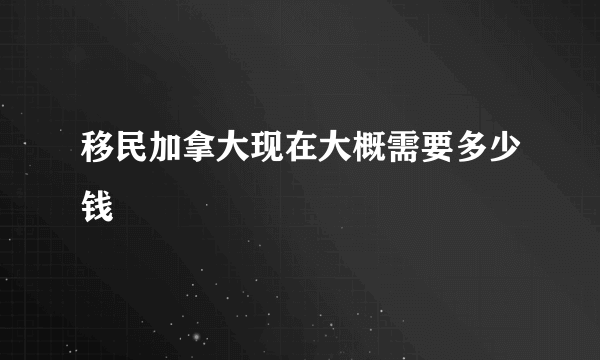 移民加拿大现在大概需要多少钱