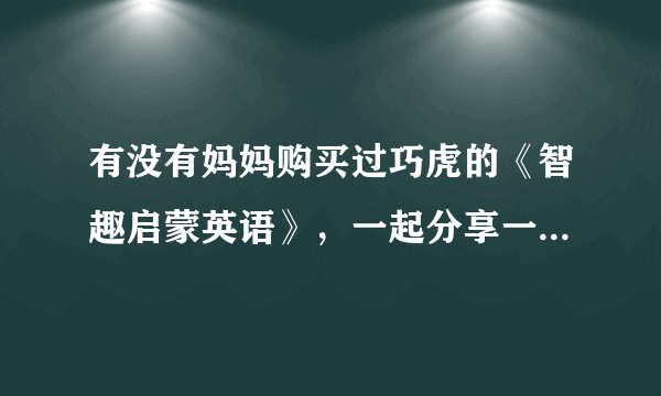 有没有妈妈购买过巧虎的《智趣启蒙英语》，一起分享一下交流经验吧！