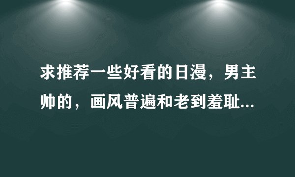 求推荐一些好看的日漫，男主帅的，画风普遍和老到羞耻甚至恶心的就不要了，可以么？兄弟们