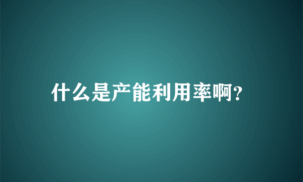 什么是产能利用率啊？