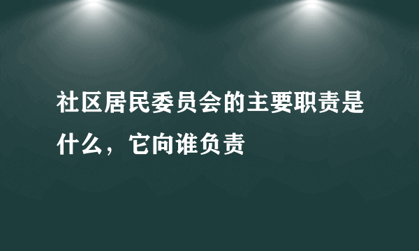 社区居民委员会的主要职责是什么，它向谁负责