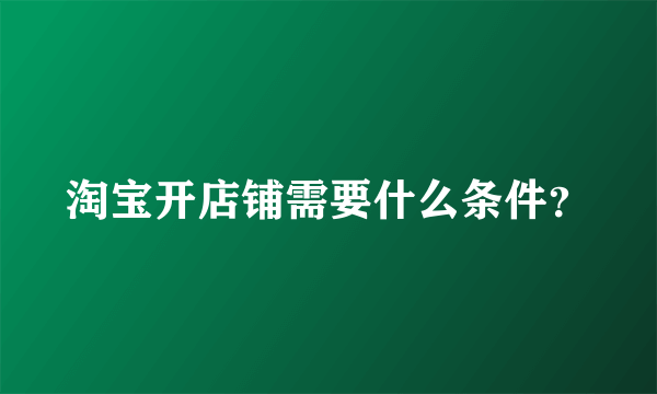 淘宝开店铺需要什么条件？