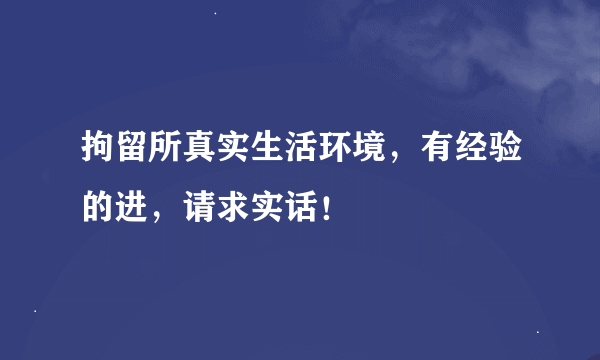 拘留所真实生活环境，有经验的进，请求实话！