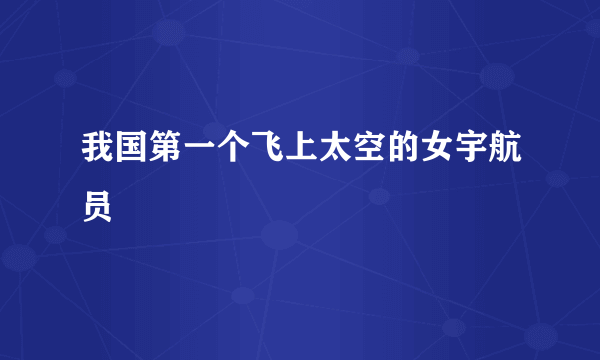 我国第一个飞上太空的女宇航员